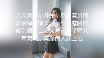 人妖美女小帅哥，泰国演员精彩演绎直播大秀，全程露脸群魔乱舞，口交大鸡巴草了骚穴草菊花，高颜值人妖上位