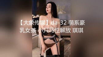 【大象传媒】da-32 萌系豪乳女孩 小只马性解放 琪琪