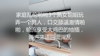 家庭乱伦啪啪3个熟女姐姐玩弄一个男人，口交舔逼激情啪啪，轮流享受大鸡巴的抽插，淫声荡语画面淫乱