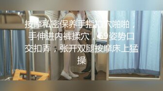 按摩私密保养手指扣穴啪啪，手伸进内裤揉穴，69姿势口交扣弄，张开双腿按摩床上猛操