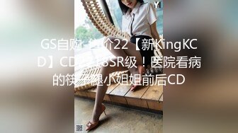 GS自购-售价22【新KingKCD】CD2218SR级！医院看病的筷子腿小姐姐前后CD