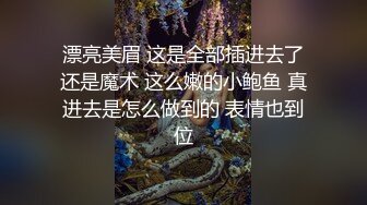 漂亮美眉 这是全部插进去了还是魔术 这么嫩的小鲍鱼 真进去是怎么做到的 表情也到位