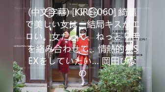 (中文字幕) [KIRE-060] 綺麗で美しい女は、結局キスがエロい。女だって、ねっとり舌を絡み合わせて、情熱的なSEXをしていたい… 岡田ひなの