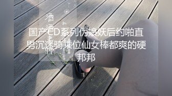 国产CD系列伪娘妖后约啪直男沉迷骑乘位仙女棒都爽的硬邦邦