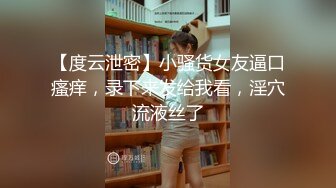 【度云泄密】小骚货女友逼口瘙痒，录下来发给我看，淫穴流液丝了