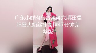 广东小鲜肉乌普索第六期狂操肥臀大奶丝袜女神47分钟完整版