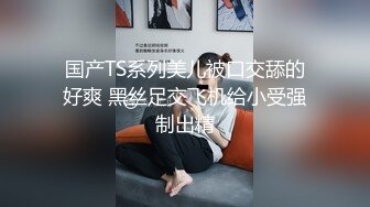 国产TS系列美儿被口交舔的好爽 黑丝足交飞机给小受强制出精