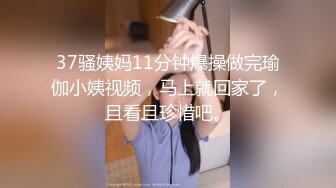 37骚姨妈11分钟爆操做完瑜伽小姨视频，马上就回家了，且看且珍惜吧。