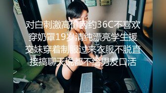 对白刺激高价网约36C不喜欢穿奶罩19岁清纯漂亮学生援交妹穿着制服过来衣服不脱直接搞聊天说都不给男友口活