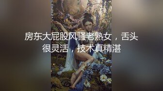 房东大屁股风骚老熟女，舌头很灵活，技术真精湛