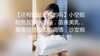 【还有比盐还咸的吗】小空姐和男友家中啪啪，苗条美乳，鸳鸯浴过程舌吻调情，沙发啪啪狂插，无套内射