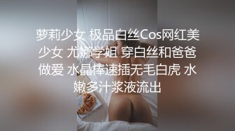 萝莉少女 极品白丝Cos网红美少女 尤娜学姐 穿白丝和爸爸做爱 水晶棒速插无毛白虎 水嫩多汁浆液流出