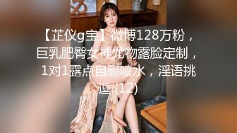 【芷仪g宝】微博128万粉，巨乳肥臀女神尤物露脸定制，1对1露点自慰喷水，淫语挑逗 (12)