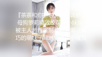 『茶茶和你拼啦』捆绑调教小母狗萝莉精致校花级小妹妹 被主人爸爸强制羞耻高潮，乖巧的萌妹子背地里是个小骚货